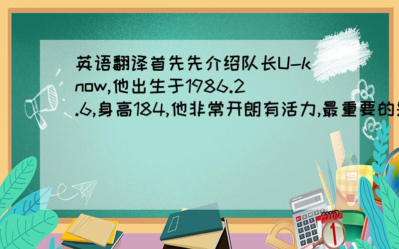 英语翻译首先先介绍队长U-know,他出生于1986.2.6,身高184,他非常开朗有活力,最重要的是他是一位绅士,非常有礼貌,队长他当之无愧