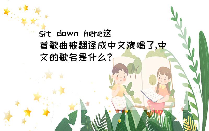 sit down here这首歌曲被翻译成中文演唱了,中文的歌名是什么?