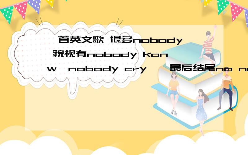 一首英文歌 很多nobody 貌视有nobody konw,nobody cry……最后结尾no no no……实在想不起来名字了,流传挺广的不是韩国的nobody,是英文歌,女的唱的,挺轻快的