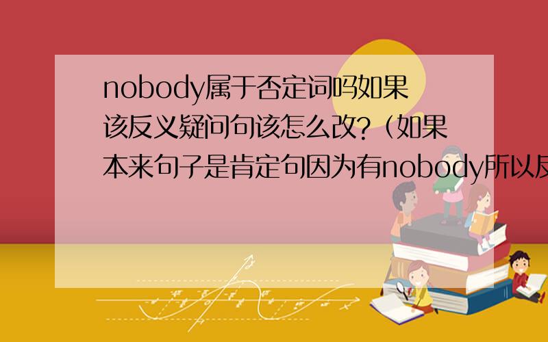 nobody属于否定词吗如果该反义疑问句该怎么改?（如果本来句子是肯定句因为有nobody所以反义疑问句是肯定吗?）