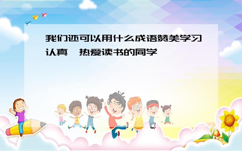 我们还可以用什么成语赞美学习认真、热爱读书的同学