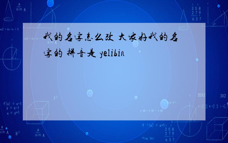 我的名字怎么改 大家好我的名字的 拼音是 yelibin