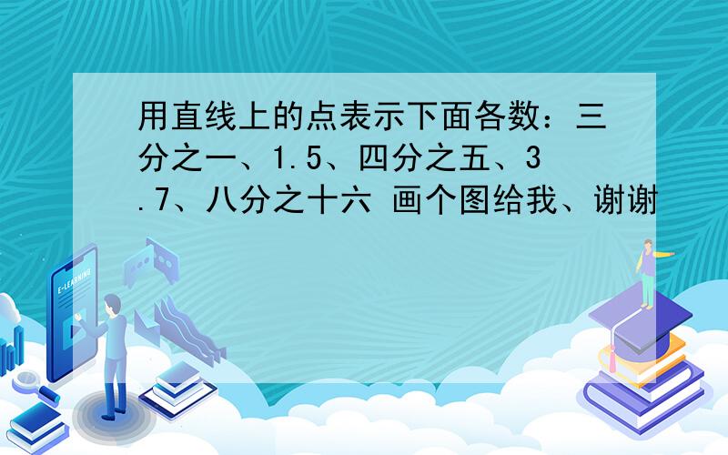 用直线上的点表示下面各数：三分之一、1.5、四分之五、3.7、八分之十六 画个图给我、谢谢