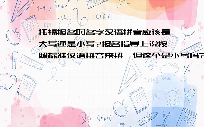 托福报名时名字汉语拼音应该是大写还是小写?报名指导上说按照标准汉语拼音来拼,但这个是小写吗?还是首字母大写,其余小写.比如 李晓明 是LI XIAOMING 还是lii xiaoming 还是Li Xiaoming?怎么有人