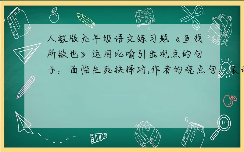 人教版九年级语文练习题《鱼我所欲也》运用比喻引出观点的句子：面临生死抉择时,作者的观点句：表现本文观点的句子：证明不食嗟来之食的句子：写出能表明下类学派人物的名字及其有