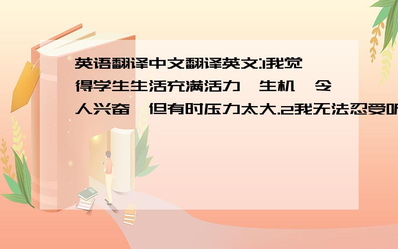 英语翻译中文翻译英文:1我觉得学生生活充满活力,生机,令人兴奋,但有时压力太大.2我无法忍受听饭时周围有人吸烟.3体重严重超标的人有可能患高血压.4约翰总是抱怨老板给的工作太多,钱却