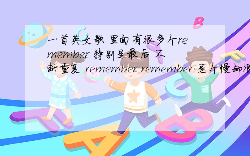 一首英文歌 里面有很多个remember 特别是最后 不断重复 remember remember 是个慢却很有节奏的歌 男的唱的