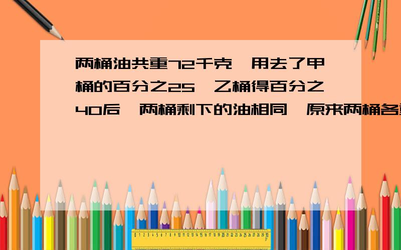 两桶油共重72千克,用去了甲桶的百分之25,乙桶得百分之40后,两桶剩下的油相同,原来两桶各重多少千克?