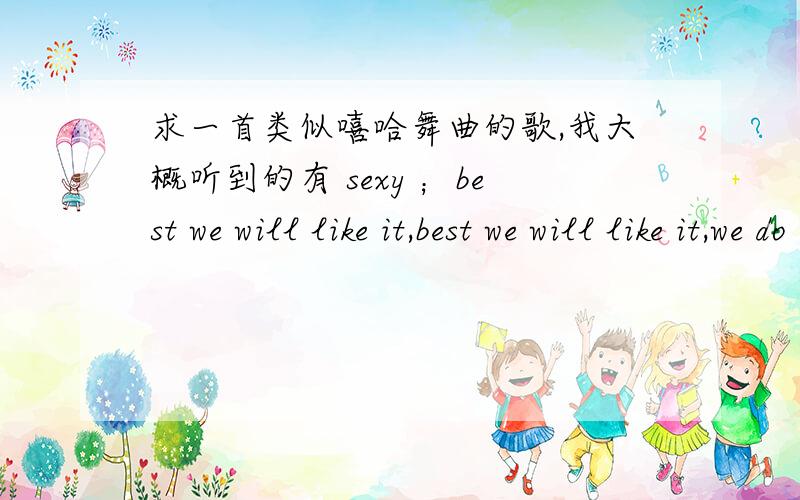 求一首类似嘻哈舞曲的歌,我大概听到的有 sexy ；best we will like it,best we will like it,we do it