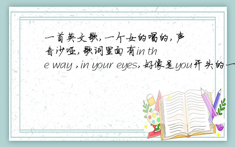 一首英文歌,一个女的唱的,声音沙哑,歌词里面有in the way ,in your eyes,好像是you开头的一开始就唱,开头好像是you 英文水平有限,求大神帮忙,好多人做手机铃声