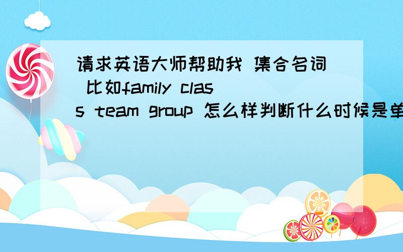 请求英语大师帮助我 集合名词 比如family class team group 怎么样判断什么时候是单数什么时候是复数.我知道当做家庭讲的时候是单数,做家人时是复数.我就是不明白怎么才能让我马上能判断出