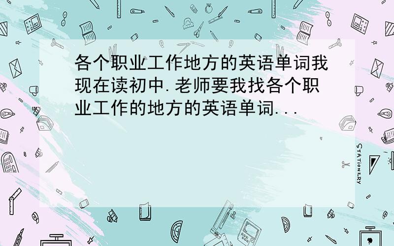 各个职业工作地方的英语单词我现在读初中.老师要我找各个职业工作的地方的英语单词...