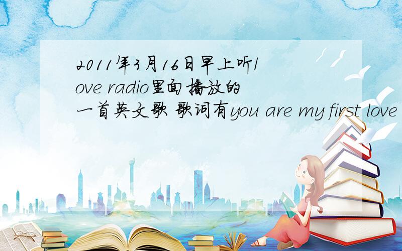 2011年3月16日早上听love radio里面播放的一首英文歌 歌词有you are my first love you are my cute love跪求是什么歌曲