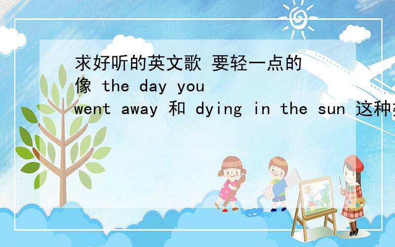 求好听的英文歌 要轻一点的 像 the day you went away 和 dying in the sun 这种类型的