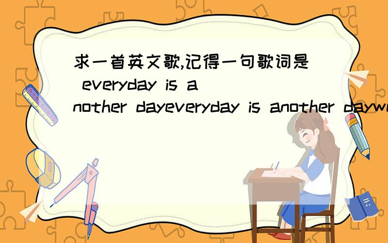 求一首英文歌,记得一句歌词是 everyday is another dayeveryday is another daywe got different...男声,就记得这两句这首歌应该类似于公路歌曲 节奏比较慢