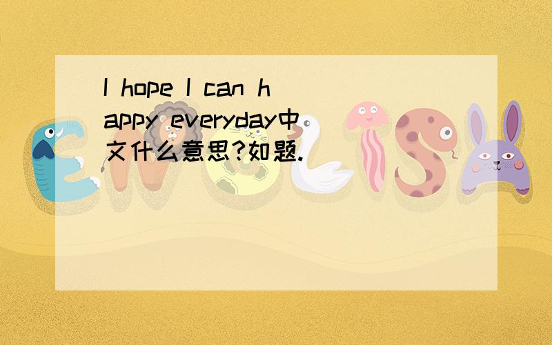 I hope I can happy everyday中文什么意思?如题.