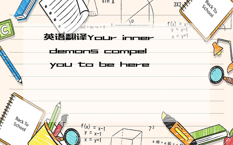 英语翻译Your inner demons compel you to be here