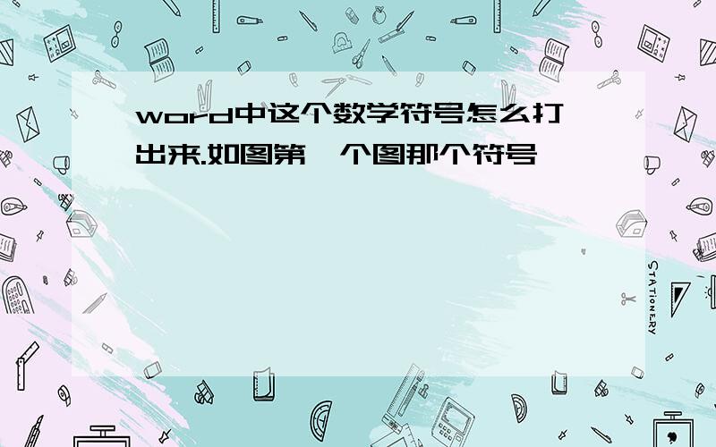 word中这个数学符号怎么打出来.如图第一个图那个符号