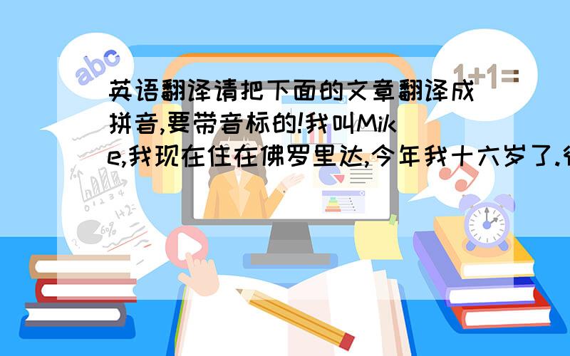 英语翻译请把下面的文章翻译成拼音,要带音标的!我叫Mike,我现在住在佛罗里达,今年我十六岁了.很高兴认识你!我的Email是：1111@yahoo.com.等待你的回信.再见!Mike2009年10月15日