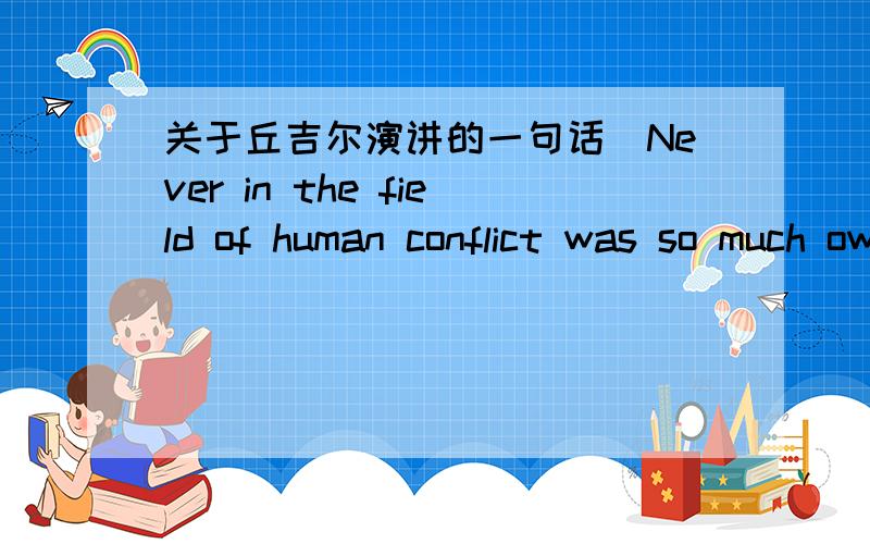 关于丘吉尔演讲的一句话．Never in the field of human conflict was so much owed by so many to so few.” “在人类战争史上,从来也没有一次像这样,以如此少的兵力,取得如此大的成功,保护如此多的众生.” 本