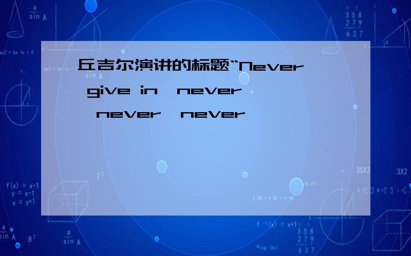 丘吉尔演讲的标题“Never give in,never,never,never