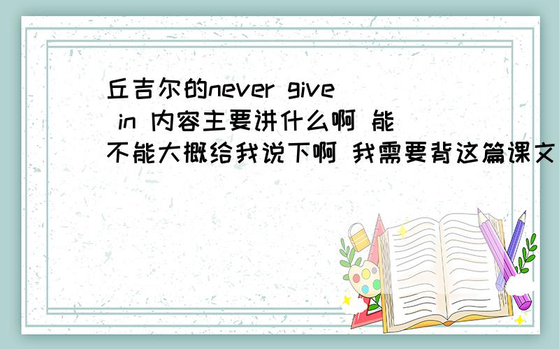 丘吉尔的never give in 内容主要讲什么啊 能不能大概给我说下啊 我需要背这篇课文 所以需要了解下最好能详细点哈 好的话可以再加分