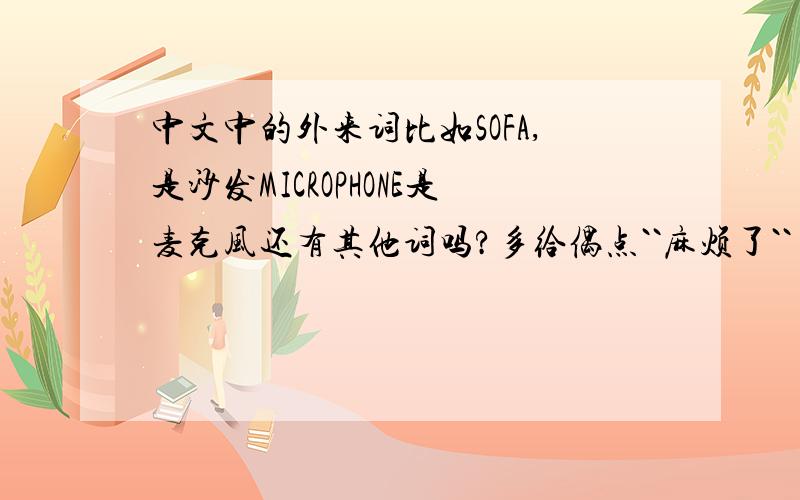 中文中的外来词比如SOFA,是沙发MICROPHONE是麦克风还有其他词吗?多给偶点``麻烦了``