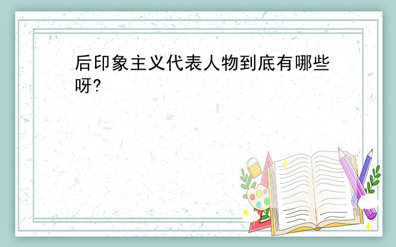 后印象主义代表人物到底有哪些呀?