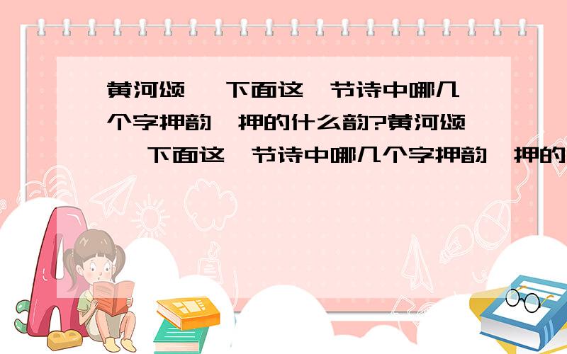 黄河颂 ,下面这一节诗中哪几个字押韵,押的什么韵?黄河颂 ,下面这一节诗中哪几个字押韵,押的什么韵?