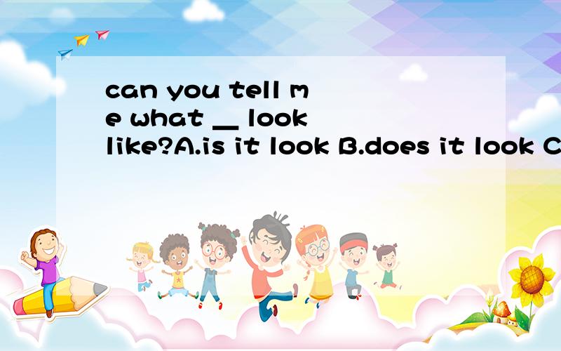 can you tell me what ＿ look like?A.is it look B.does it look C.it looks D.it is look嗯 打错了 正确的是下面的can you tell me what ＿ like?A.is it look B.does it look C.it looks D.it is look 可是我们英语老师说是C