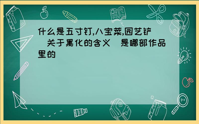 什么是五寸钉,八宝菜,园艺铲（关于黑化的含义）是哪部作品里的