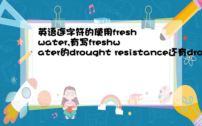 英语连字符的使用fresh water,有写freshwater的drought resistance还有drought-resistance甚至还有人写droughtresistance到底怎么写才是正确的