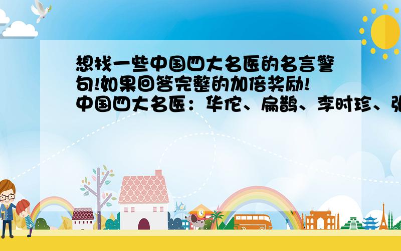 想找一些中国四大名医的名言警句!如果回答完整的加倍奖励!中国四大名医：华佗、扁鹊、李时珍、张仲景各位网友回答的时候请看准问题，我只找的是中国四大名医：华佗、扁鹊、李时珍