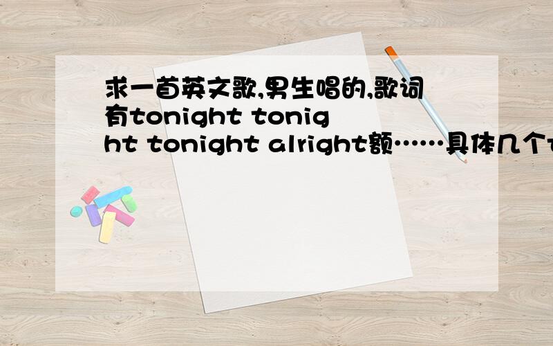 求一首英文歌,男生唱的,歌词有tonight tonight tonight alright额……具体几个tonight记不清了……大概是3个、悬赏求解答~