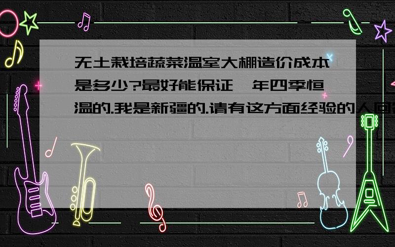 无土栽培蔬菜温室大棚造价成本是多少?最好能保证一年四季恒温的.我是新疆的.请有这方面经验的人回答.