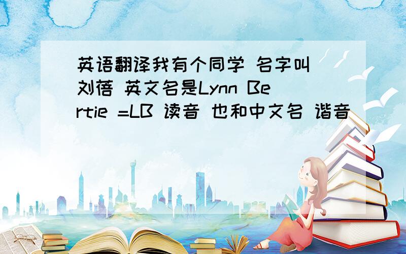 英语翻译我有个同学 名字叫 刘蓓 英文名是Lynn Bertie =LB 读音 也和中文名 谐音