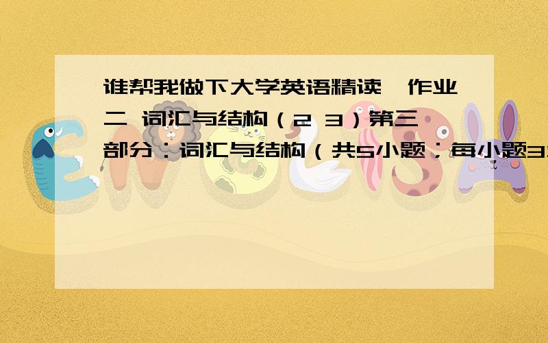 谁帮我做下大学英语精读一作业二 词汇与结构（2 3）第三部分：词汇与结构（共5小题；每小题3分,满分15分）1.Don't push,let's get on the bus_____.A on turn B in turn C by turn D turn by turn 2.They have done ____