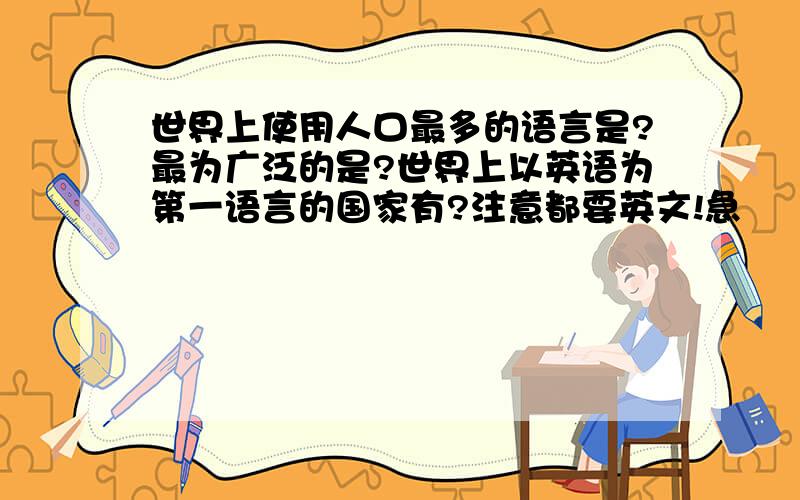 世界上使用人口最多的语言是?最为广泛的是?世界上以英语为第一语言的国家有?注意都要英文!急