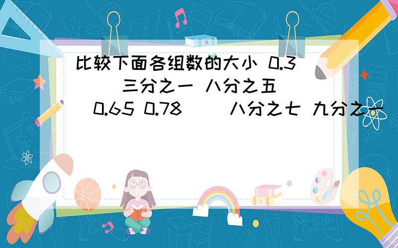 比较下面各组数的大小 0.3（ ）三分之一 八分之五（ ）0.65 0.78（ ）八分之七 九分之一（ ）0.110.6（  ）五分之三         一百分之九十九（   ）0.1          三又二分之一（  ）3.60.45（  ）二十分