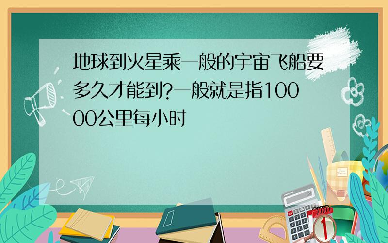 地球到火星乘一般的宇宙飞船要多久才能到?一般就是指10000公里每小时