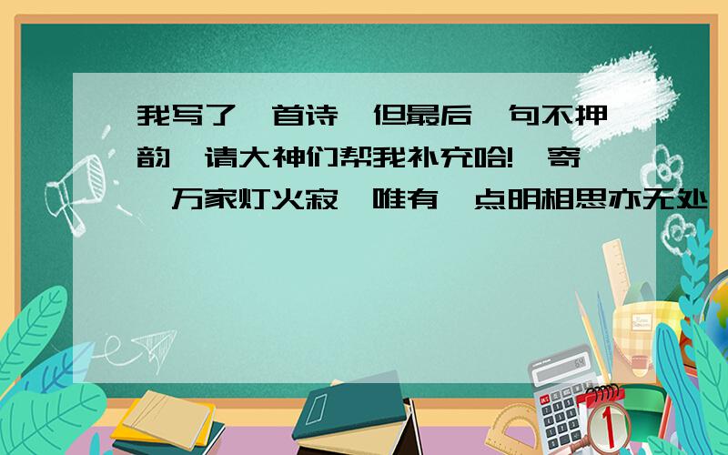 我写了一首诗,但最后一句不押韵,请大神们帮我补充哈!《寄》万家灯火寂,唯有一点明相思亦无处,念念明中思自己写的,写的的不押韵不要笑哈!