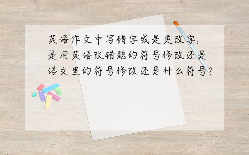 英语作文中写错字或是更改字,是用英语改错题的符号修改还是语文里的符号修改还是什么符号?