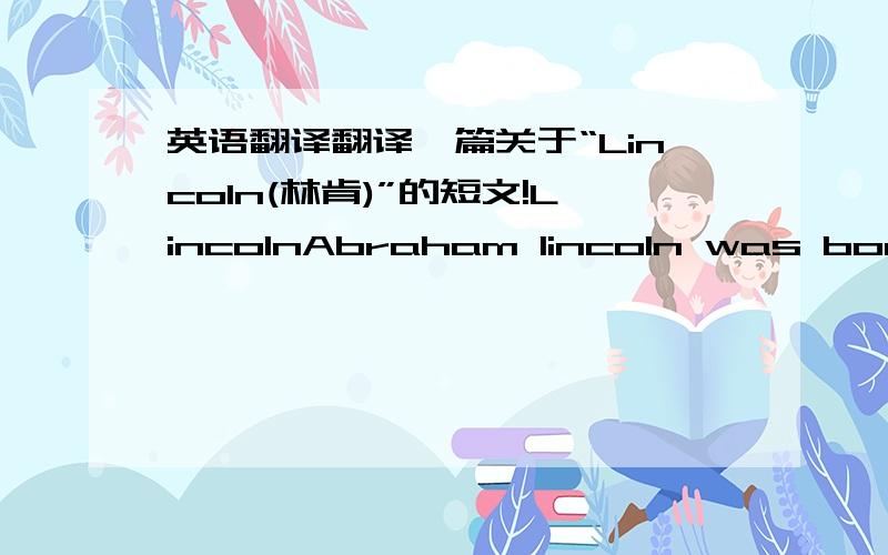 英语翻译翻译一篇关于“Lincoln(林肯)”的短文!LincolnAbraham lincoln was born in 1809.He was President of the United States from 1861 until he 【died】(为啥填这个?) in 1865.Lincoln was 【a very】(为啥填这个?) tall man.He