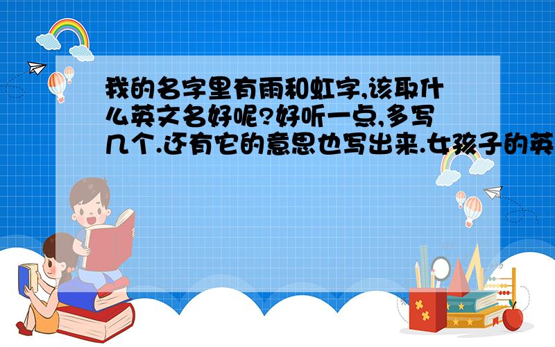 我的名字里有雨和虹字,该取什么英文名好呢?好听一点,多写几个.还有它的意思也写出来.女孩子的英文名