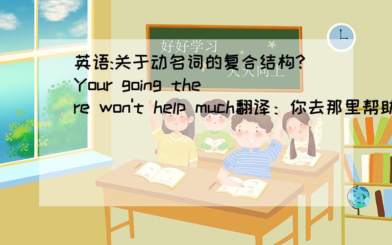 英语:关于动名词的复合结构?Your going there won't help much翻译：你去那里帮助不大．疑问：为什么这里要有your而不是you?