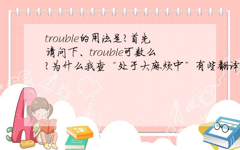 trouble的用法是?首先请问下、trouble可数么?为什么我查“处于大麻烦中”有些翻译是in a big trouble ,有些是in big trouble呐.还有in great trouble.是通用的还是…?