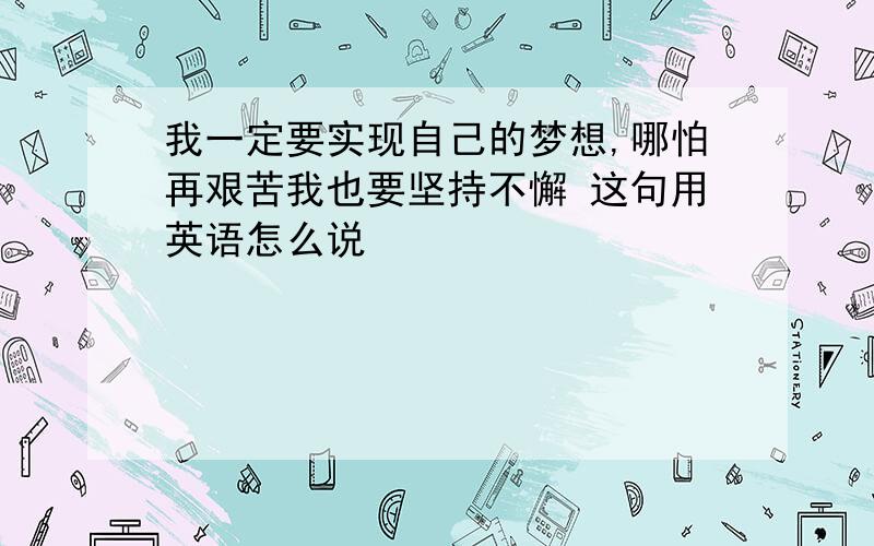 我一定要实现自己的梦想,哪怕再艰苦我也要坚持不懈 这句用英语怎么说