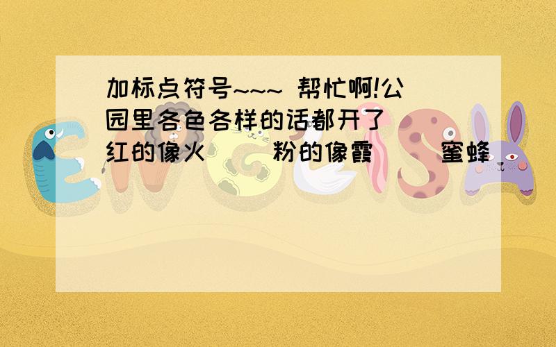 加标点符号~~~ 帮忙啊!公园里各色各样的话都开了（ ）红的像火（ ）粉的像霞（ ）蜜蜂（ ）蝴蝶在花丛中飞舞（ ）柳条（ ）杨树在微风中飘摇（ ）看着这美丽的景色（ ）我情不自禁地说