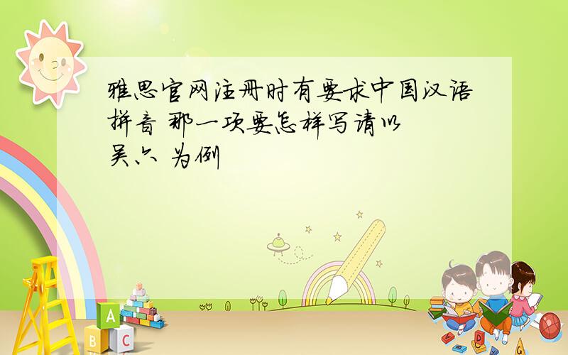 雅思官网注册时有要求中国汉语拼音 那一项要怎样写请以  吴六 为例