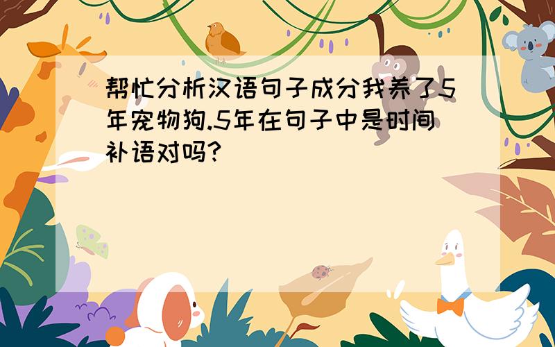 帮忙分析汉语句子成分我养了5年宠物狗.5年在句子中是时间补语对吗?